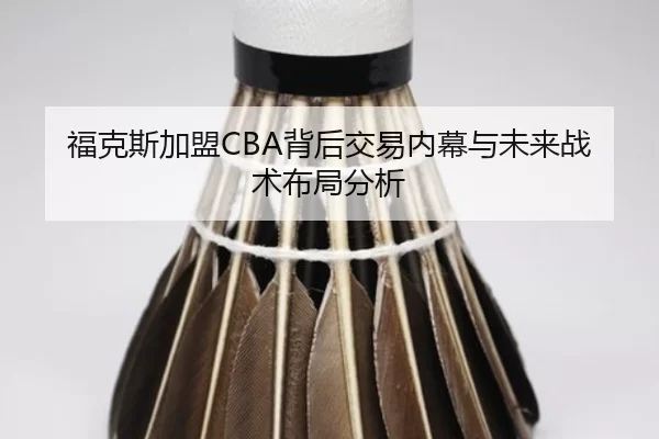 福克斯加盟CBA背后交易内幕与未来战术布局分析